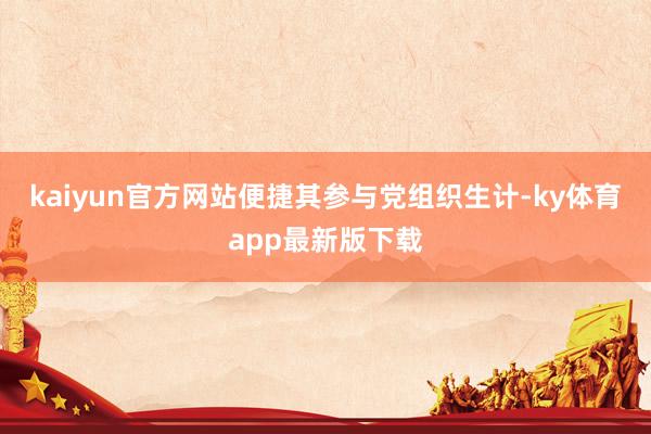 kaiyun官方网站便捷其参与党组织生计-ky体育app最新版下载