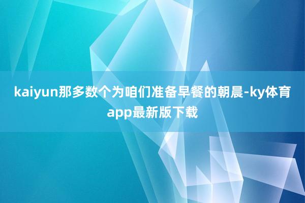 kaiyun那多数个为咱们准备早餐的朝晨-ky体育app最新版下载