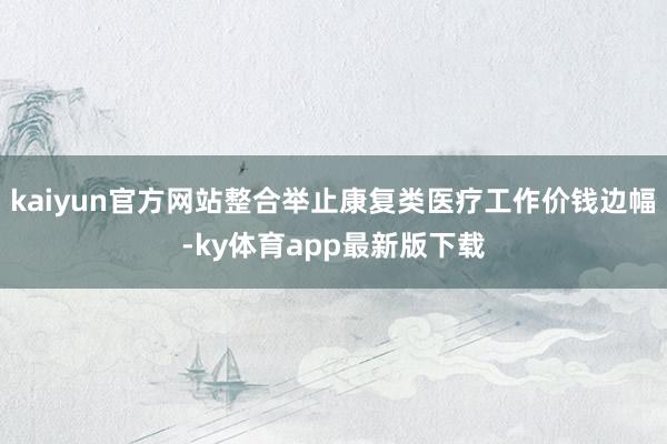 kaiyun官方网站整合举止康复类医疗工作价钱边幅-ky体育app最新版下载