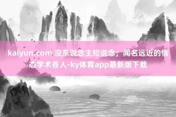 kaiyun.com 没东说念主知说念；闻名远近的情态学术各人-ky体育app最新版下载