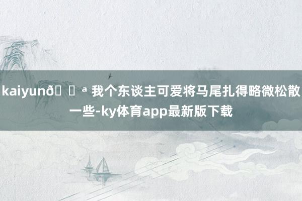 kaiyun💪 我个东谈主可爱将马尾扎得略微松散一些-ky体育app最新版下载