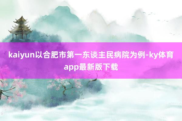 kaiyun以合肥市第一东谈主民病院为例-ky体育app最新版下载