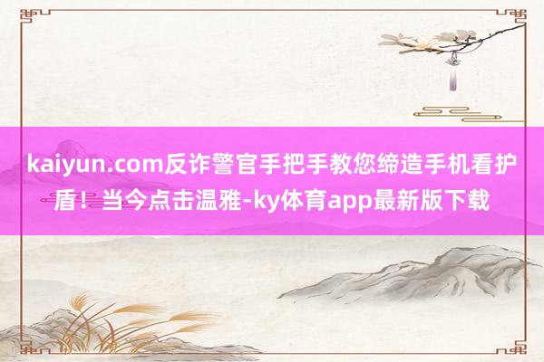 kaiyun.com反诈警官手把手教您缔造手机看护盾！当今点击温雅-ky体育app最新版下载