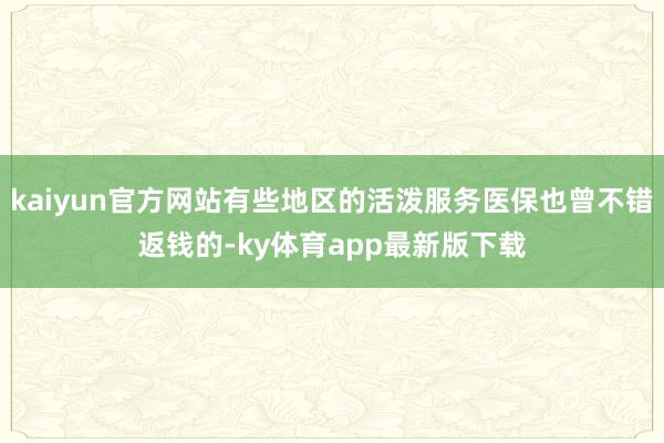 kaiyun官方网站有些地区的活泼服务医保也曾不错返钱的-ky体育app最新版下载