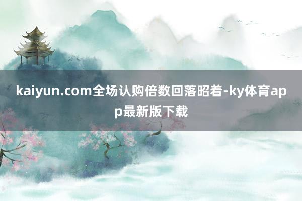 kaiyun.com全场认购倍数回落昭着-ky体育app最新版下载