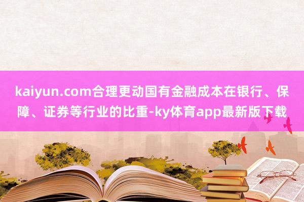kaiyun.com合理更动国有金融成本在银行、保障、证券等行业的比重-ky体育app最新版下载