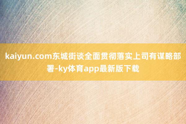 kaiyun.com东城街谈全面贯彻落实上司有谋略部署-ky体育app最新版下载