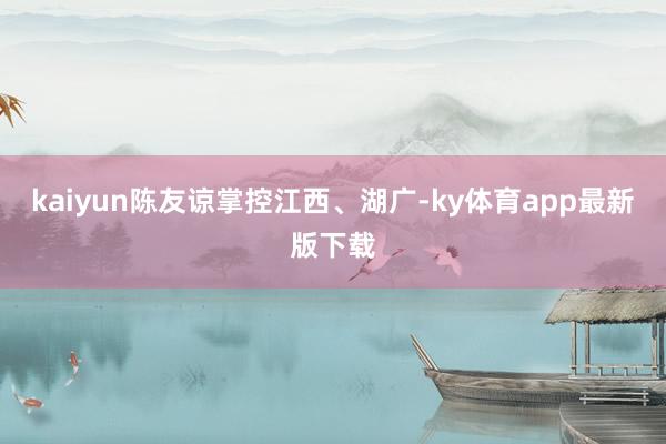 kaiyun陈友谅掌控江西、湖广-ky体育app最新版下载