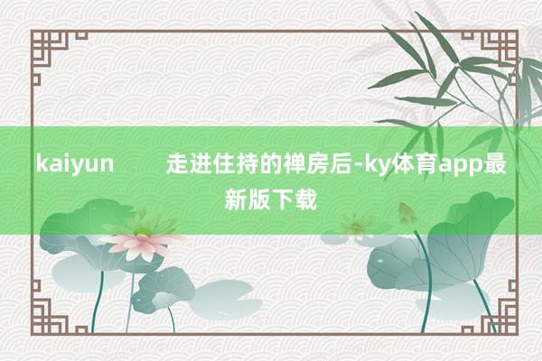 kaiyun        走进住持的禅房后-ky体育app最新版下载