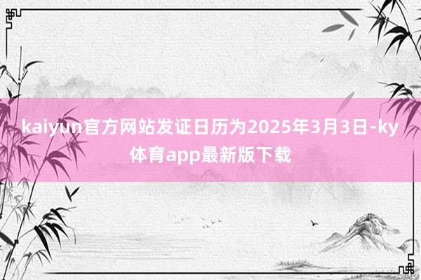 kaiyun官方网站发证日历为2025年3月3日-ky体育app最新版下载