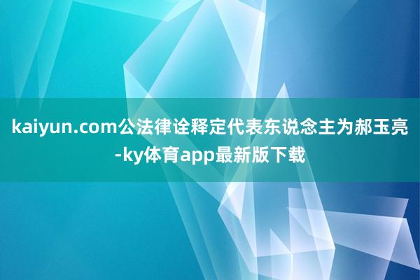 kaiyun.com公法律诠释定代表东说念主为郝玉亮-ky体育app最新版下载