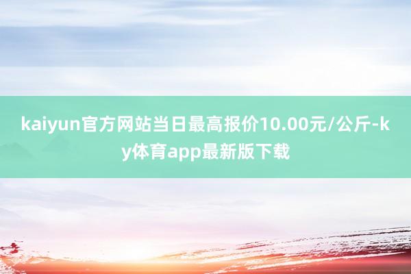 kaiyun官方网站当日最高报价10.00元/公斤-ky体育app最新版下载