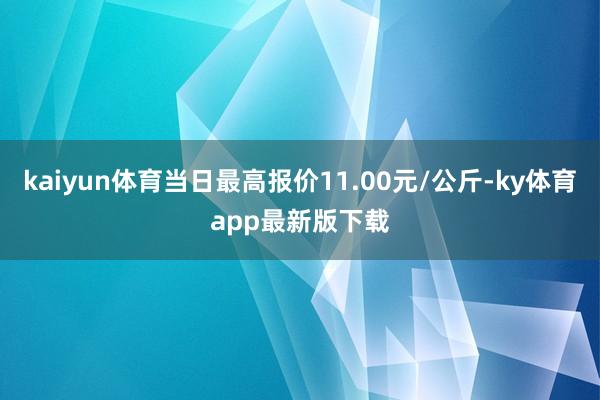 kaiyun体育当日最高报价11.00元/公斤-ky体育app最新版下载