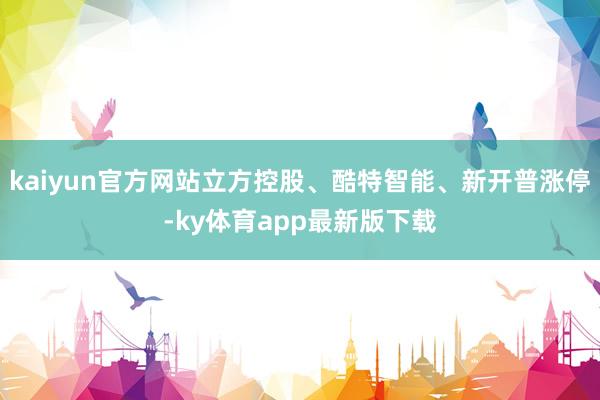 kaiyun官方网站立方控股、酷特智能、新开普涨停-ky体育app最新版下载