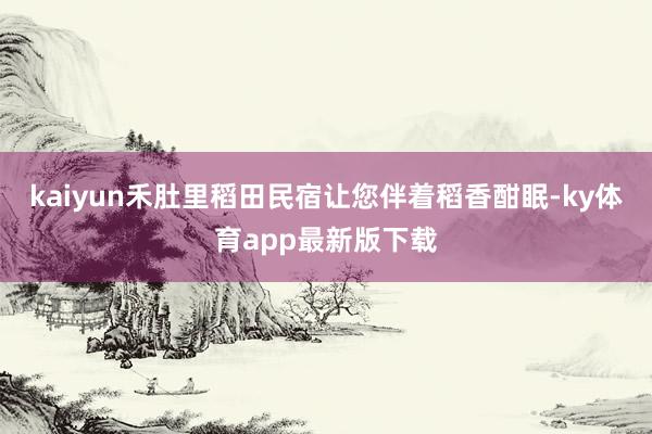 kaiyun禾肚里稻田民宿让您伴着稻香酣眠-ky体育app最新版下载