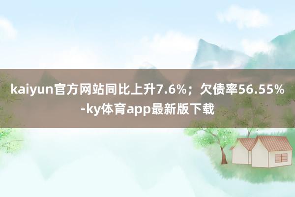 kaiyun官方网站同比上升7.6%；欠债率56.55%-ky体育app最新版下载