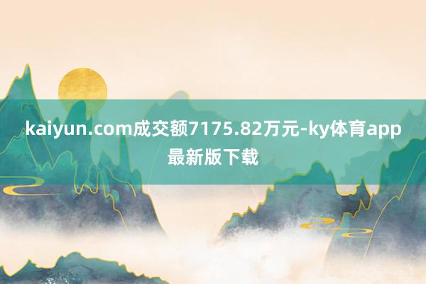 kaiyun.com成交额7175.82万元-ky体育app最新版下载