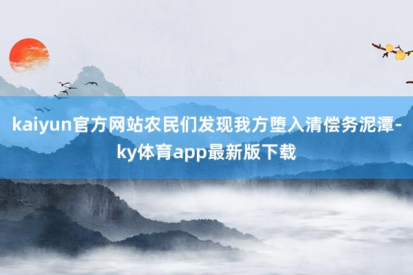 kaiyun官方网站农民们发现我方堕入清偿务泥潭-ky体育app最新版下载