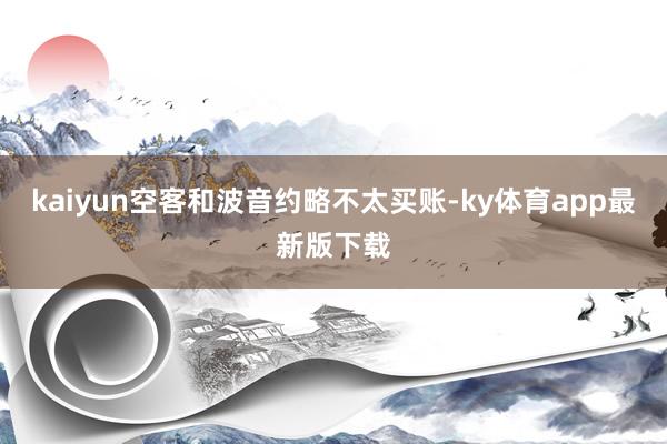 kaiyun空客和波音约略不太买账-ky体育app最新版下载