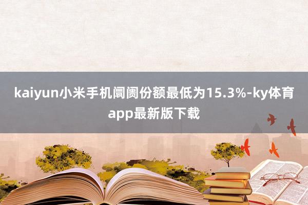 kaiyun小米手机阛阓份额最低为15.3%-ky体育app最新版下载