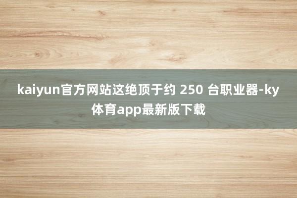 kaiyun官方网站这绝顶于约 250 台职业器-ky体育app最新版下载