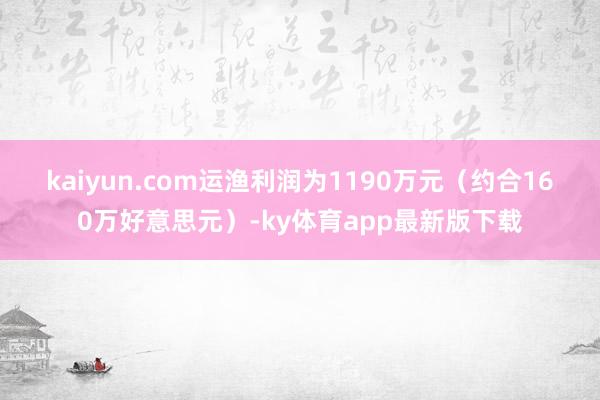 kaiyun.com　　运渔利润为1190万元（约合160万好意思元）-ky体育app最新版下载