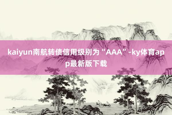kaiyun南航转债信用级别为“AAA”-ky体育app最新版下载