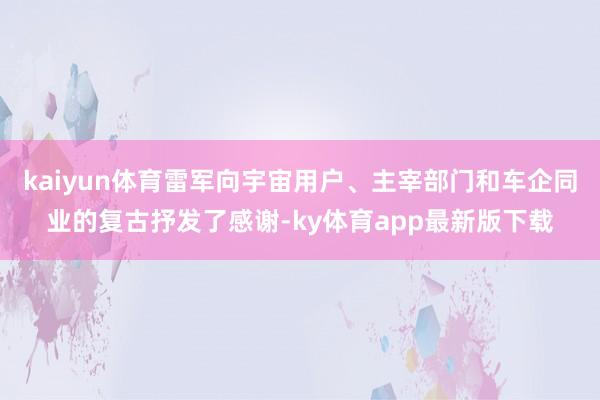 kaiyun体育雷军向宇宙用户、主宰部门和车企同业的复古抒发了感谢-ky体育app最新版下载
