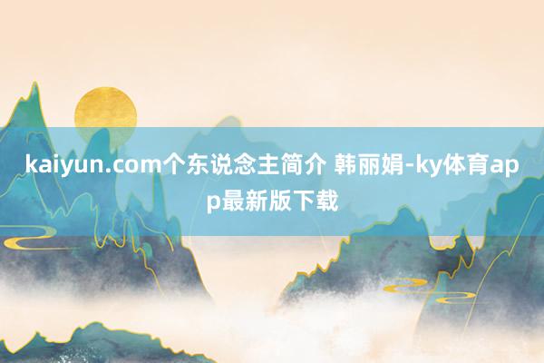 kaiyun.com个东说念主简介 韩丽娟-ky体育app最新版下载