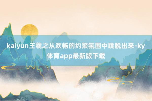 kaiyun王羲之从欢畅的约聚氛围中跳脱出来-ky体育app最新版下载