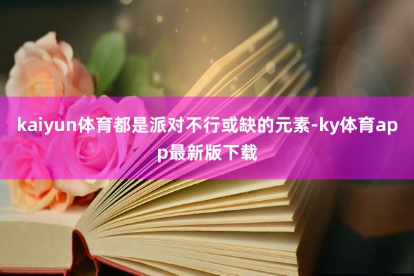 kaiyun体育都是派对不行或缺的元素-ky体育app最新版下载
