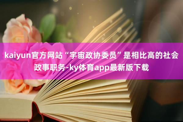 kaiyun官方网站“宇宙政协委员”是相比高的社会政事职务-ky体育app最新版下载