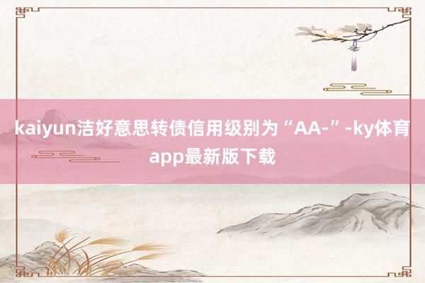 kaiyun洁好意思转债信用级别为“AA-”-ky体育app最新版下载