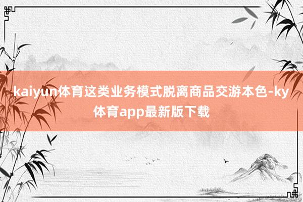 kaiyun体育这类业务模式脱离商品交游本色-ky体育app最新版下载