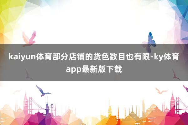 kaiyun体育部分店铺的货色数目也有限-ky体育app最新版下载