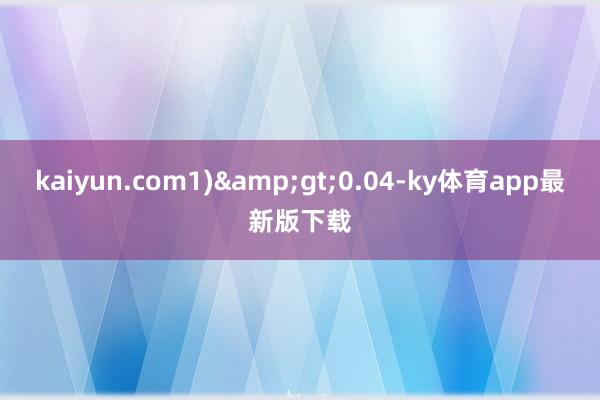 kaiyun.com1)&gt;0.04-ky体育app最新版下载
