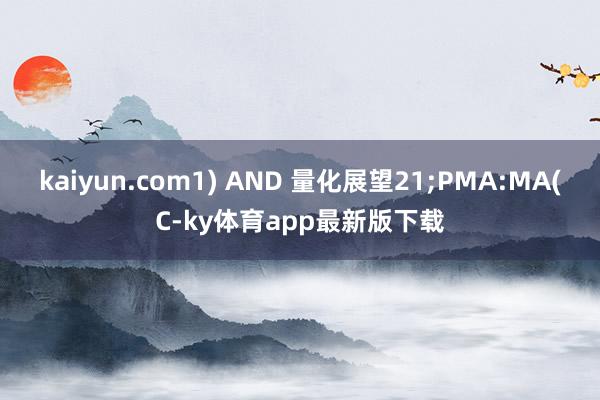kaiyun.com1) AND 量化展望21;PMA:MA(C-ky体育app最新版下载