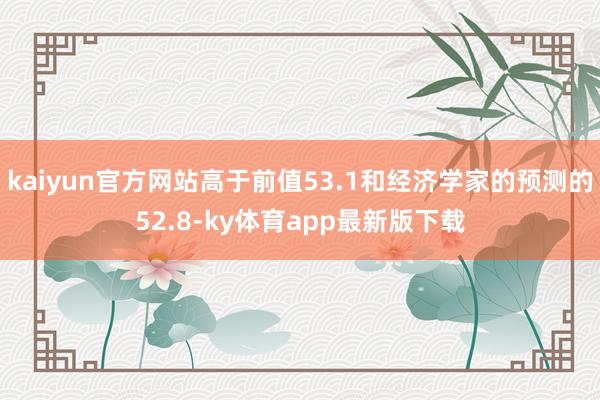 kaiyun官方网站高于前值53.1和经济学家的预测的52.8-ky体育app最新版下载