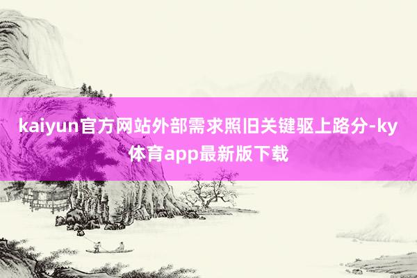 kaiyun官方网站外部需求照旧关键驱上路分-ky体育app最新版下载