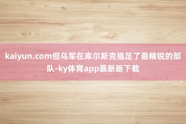 kaiyun.com但乌军在库尔斯克插足了最精锐的部队-ky体育app最新版下载