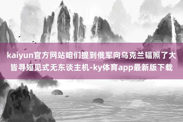 kaiyun官方网站咱们提到俄军向乌克兰辐照了大皆寻短见式无东谈主机-ky体育app最新版下载