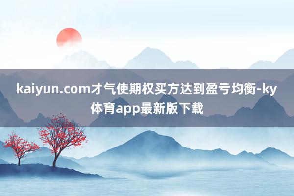 kaiyun.com才气使期权买方达到盈亏均衡-ky体育app最新版下载