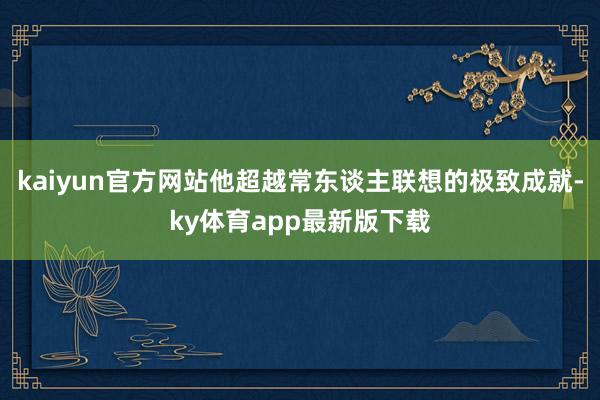 kaiyun官方网站他超越常东谈主联想的极致成就-ky体育app最新版下载