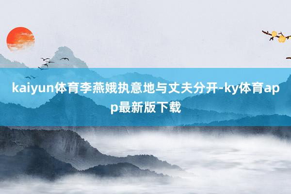 kaiyun体育李燕娥执意地与丈夫分开-ky体育app最新版下载