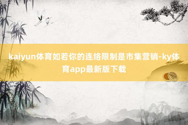 kaiyun体育如若你的连络限制是市集营销-ky体育app最新版下载