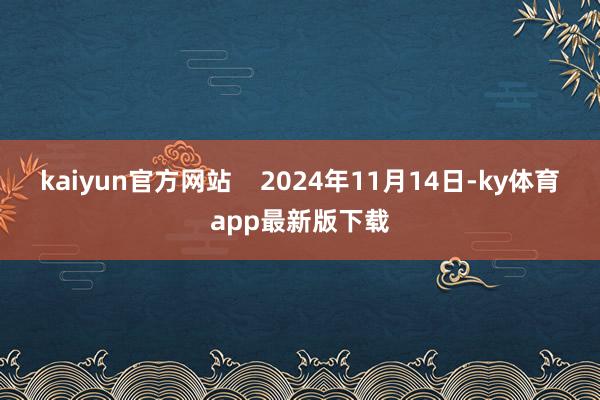kaiyun官方网站    2024年11月14日-ky体育app最新版下载