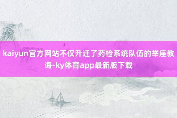 kaiyun官方网站不仅升迁了药检系统队伍的举座教诲-ky体育app最新版下载