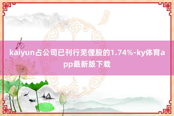 kaiyun占公司已刊行芜俚股的1.74%-ky体育app最新版下载