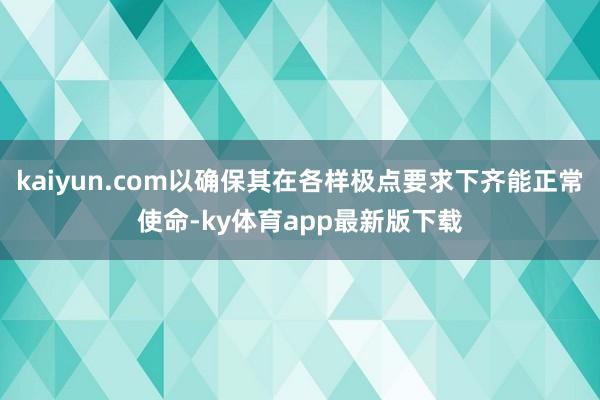 kaiyun.com以确保其在各样极点要求下齐能正常使命-ky体育app最新版下载