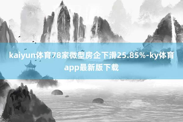 kaiyun体育78家微型房企下滑25.85%-ky体育app最新版下载